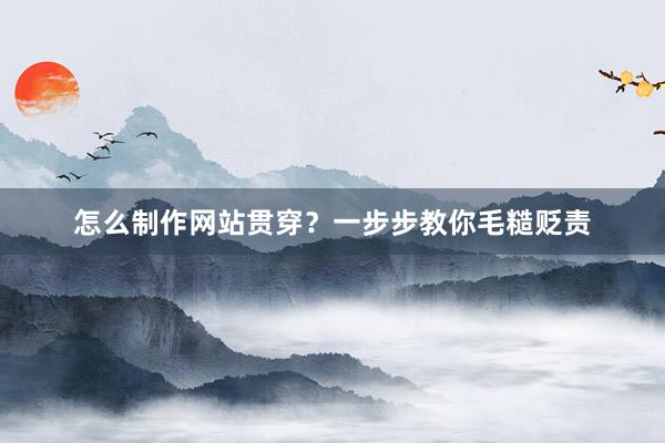 怎么制作网站贯穿？一步步教你毛糙贬责
