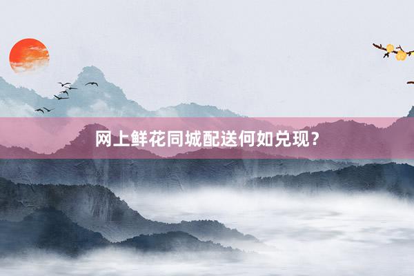 网上鲜花同城配送何如兑现？